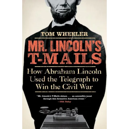 Mr. Lincoln's T-Mails: How Abraham Lincoln Used the Telegraph to Win the Civil War