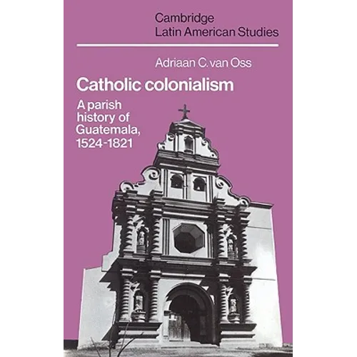 Catholic Colonialism: A Parish History of Guatemala, 1524 1821