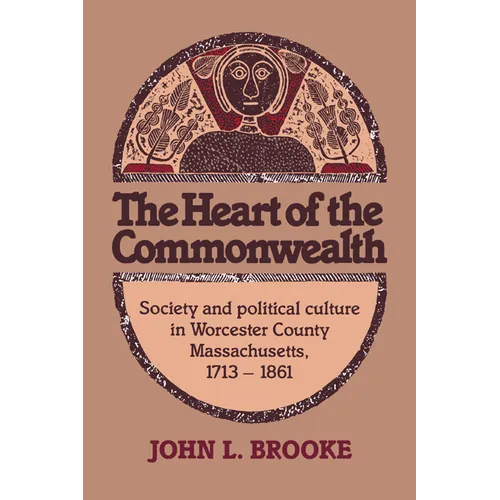 The Heart of the Commonwealth: Society and Political Culture in Worcester County, Massachusetts 1713 1861