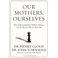 The Our Mothers, Ourselves: How Understanding Your Mother's Influence Can Set You on a Path to a Better Life