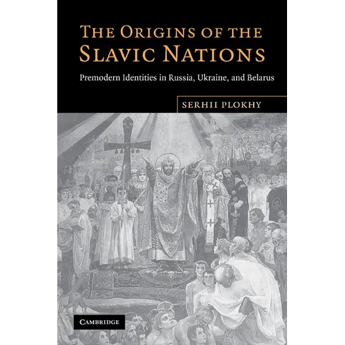 The Origins of the Slavic Nations: Premodern Identities in Russia, Ukraine, and Belarus