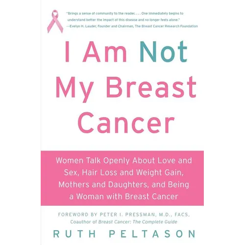 I Am Not My Breast Cancer: Women Talk Openly about Love & Sex, Hair Loss & Weight Gain, Mothers & Daughters, and Being a Woman with Breast Cancer