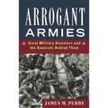 Arrogant Armies: Great Military Disasters and the Generals Behind Them