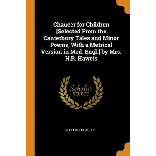 Chaucer for Children [selected from the Canterbury Tales and Minor Poems, with a Metrical Version in Mod. Engl.] by Mrs. H.R. Haweis