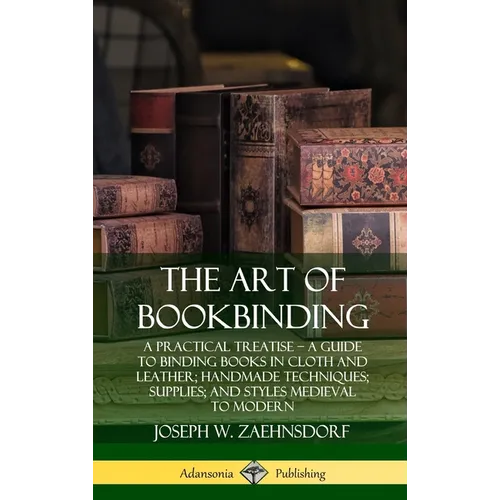 The Art of Bookbinding: A Practical Treatise - A Guide to Binding Books in Cloth and Leather; Handmade Techniques; Supplies; and Styles Medieval to Mo