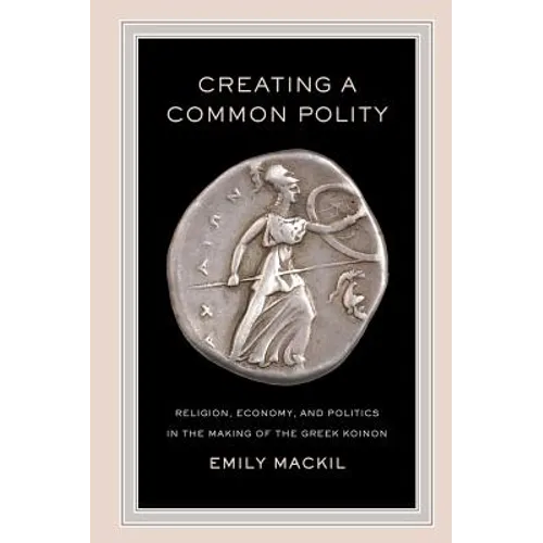 Creating a Common Polity: Religion, Economy, and Politics in the Making of the Greek Koinon Volume 55