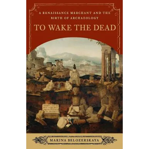 To Wake the Dead: A Renaissance Merchant and the Birth of Archaeology