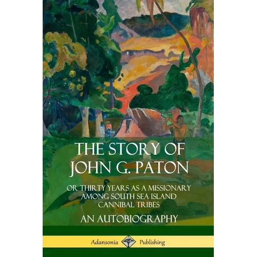 The Story of John G. Paton: Or Thirty Years as a Missionary Among South Sea Island Cannibal Tribes, An Autobiography