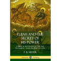 Elijah and the Secret of His Power: A Biblical Biography of the Old Testament - Elias, Prophet of God