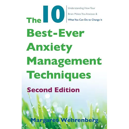 The 10 Best-Ever Anxiety Management Techniques: Understanding How Your Brain Makes You Anxious and What You Can Do to Change It