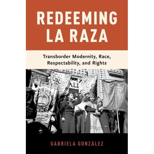Redeeming La Raza: Transborder Modernity, Race, Respectability, and Rights