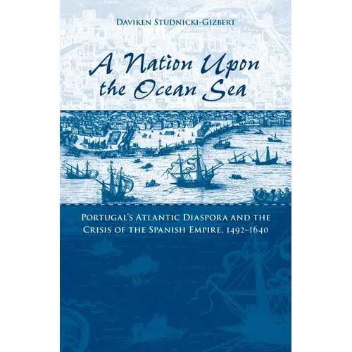 A Nation Upon the Ocean Sea: Portugal's Atlantic Diaspora and the Crisis of the Spanish Empire, 1492-1640