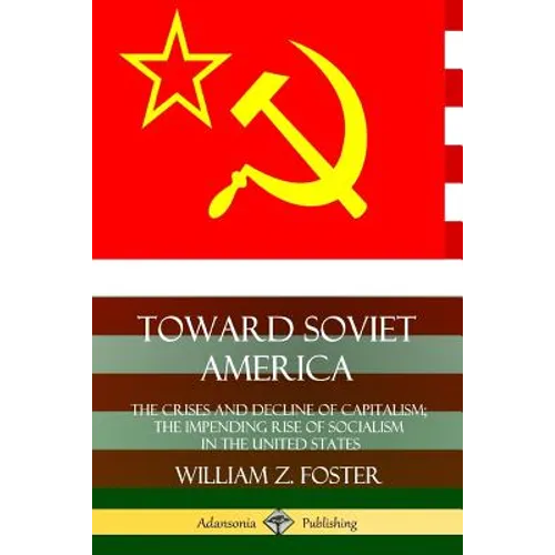 Toward Soviet America: The Crises and Decline of Capitalism; the Impending Rise of Socialism in the United States