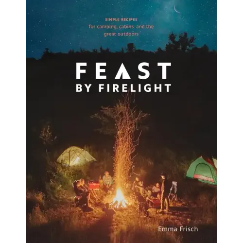 Feast by Firelight: Simple Recipes for Camping, Cabins, and the Great Outdoors [A Cookbook]