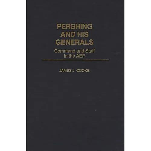 Pershing and His Generals: Command and Staff in the Aef