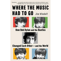 Where the Music Had to Go: How Bob Dylan and the Beatles Changed Each Other--And the World