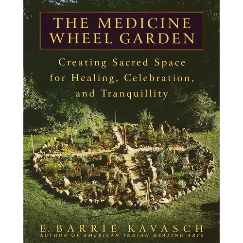 The Medicine Wheel Garden: Creating Sacred Space for Healing, Celebration, and Tranquillity