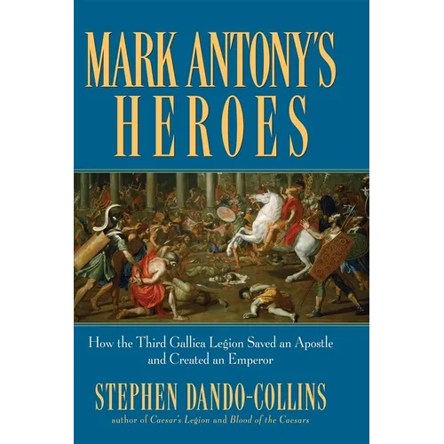 Mark Antony's Heroes: How the Third Gallica Legion Saved an Apostle and Created an Emperor