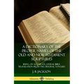 A Dictionary of the Proper Names of the Old and New Testament Scriptures: Being, an Accurate, Literal Bible Translation from the Original Tongues