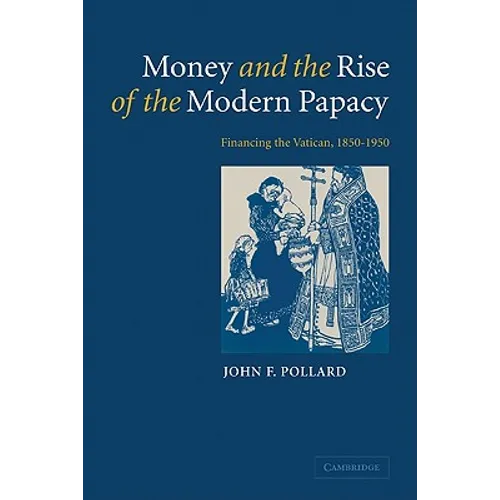 Money and the Rise of the Modern Papacy: Financing the Vatican, 1850 1950
