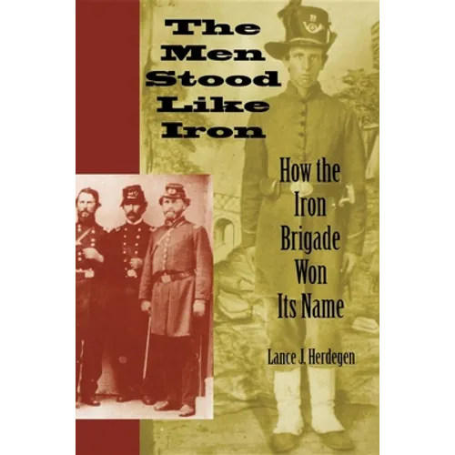 The Men Stood Like Iron: How the Iron Brigade Won Its Name