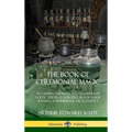 The Book of Ceremonial Magic: Including the Rites and Mysteries of Goetic Theurgy, Sorcery, Black Magic Rituals, and Infernal Necromancy (Hardcover)