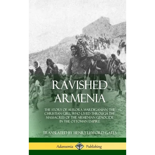 Ravished Armenia: The Story of Aurora Mardiganian, the Christian Girl, Who Lived Through the Massacres of the Armenian Genocide in the Ottoman Empire