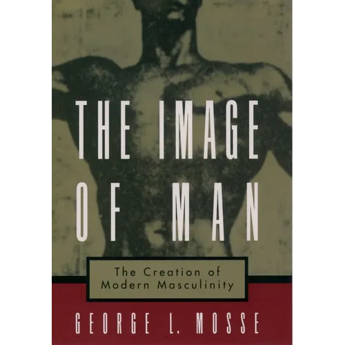 The Image of Man: The Creation of Modern Masculinity