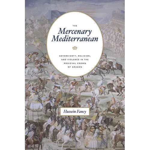 The Mercenary Mediterranean: Sovereignty, Religion, and Violence in the Medieval Crown of Aragon