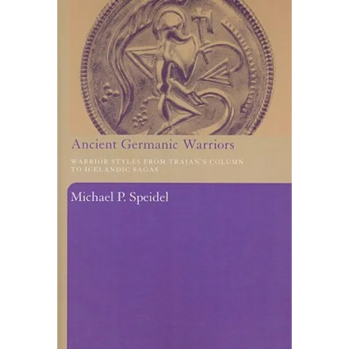 Ancient Germanic Warriors: Warrior Styles from Trajan's Column to Icelandic Sagas