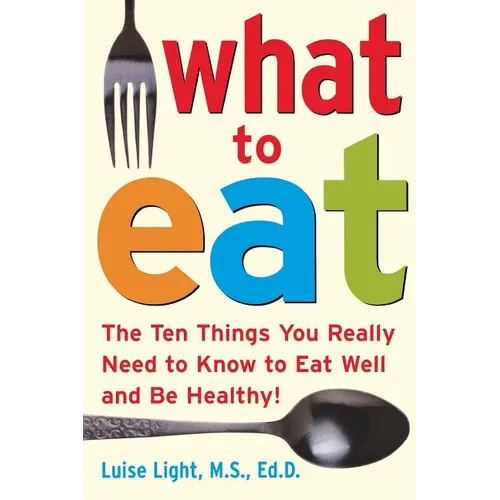 What to Eat: The Ten Things You Really Need to Know to Eat Well and Be Healthy