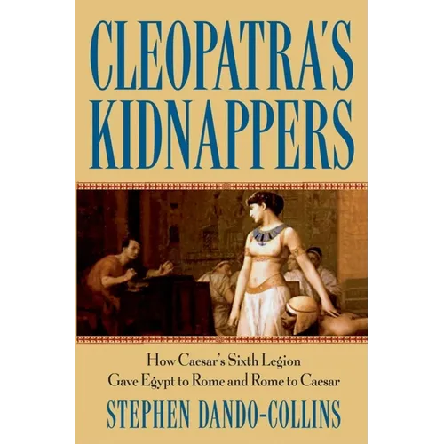 Cleopatra's Kidnappers: How Caesars Sixth Legion Gave Egypt to Rome and Rome to Caesar