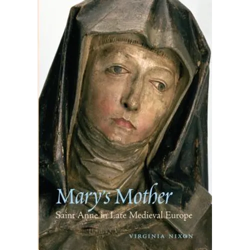 Mary's Mother: Saint Anne in Late Medieval Europe