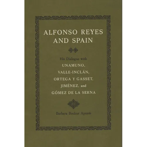 Alfonso Reyes and Spain: His Dialogue with Unamuno, Valle-Inclán, Ortega Y Gasset, Jiménez, and Gómez de la Serna