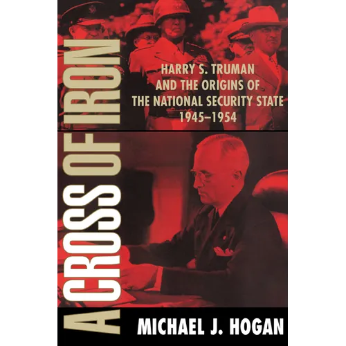A Cross of Iron: Harry S. Truman and the Origins of the National Security State, 1945 1954