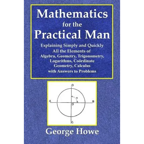 Mathematics for the Practical Man - Explaining Simply and Quickly All the Elements of Algebra, Geometry, Trigonometry, Logarithms, Coördinate Ge