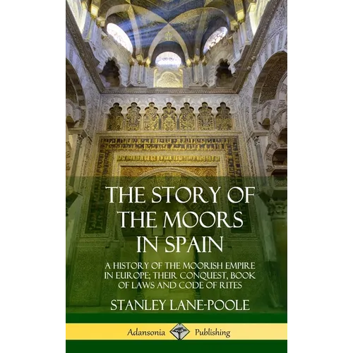 The Story of the Moors in Spain: A History of the Moorish Empire in Europe; their Conquest, Book of Laws and Code of Rites (Hardcover)