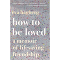 How to Be Loved: A Memoir of Lifesaving Friendship