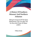 A History Of Southern Missouri And Northern Arkansas: Being An Account Of The Early Settlements, The Civil War, The Ku-Klux And Times Of Peace (1907)