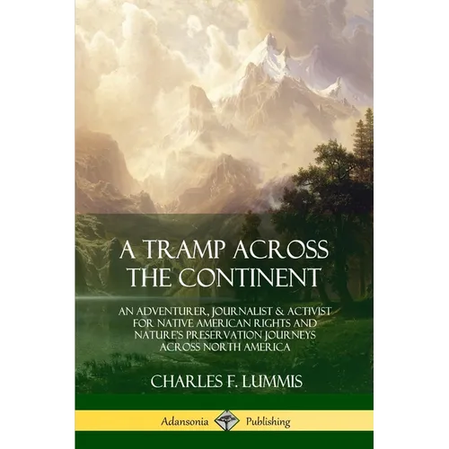 A Tramp Across the Continent: An Adventurer, Journalist and Activist for Native American Rights and Nature's Preservation Journeys Across North Americ