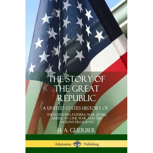 The Story of the Great Republic: A United States History of; The Founding Fathers, War of 1812, American Civil War, and the Nation's Presidents