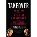 Takeover: The Return of the Imperial Presidency and the Subversion of American Democracy