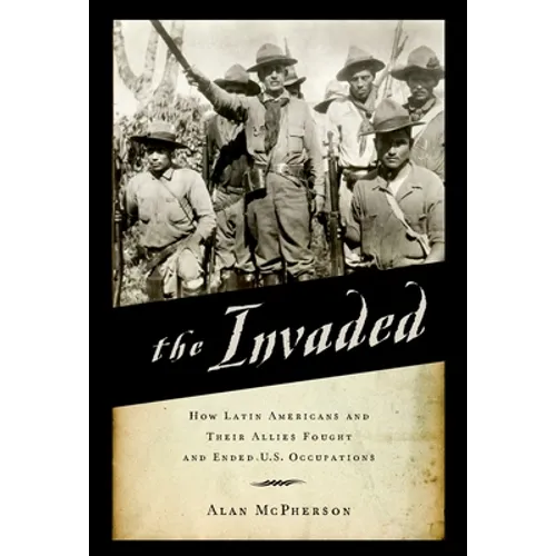 The Invaded: How Latin Americans and Their Allies Fought and Ended U.S. Occupations