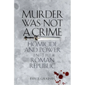 Murder Was Not a Crime: Homicide and Power in the Roman Republic