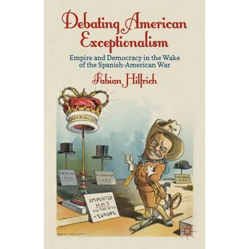 Debating American Exceptionalism: Empire and Democracy in the Wake of the Spanish-American War