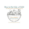 How to Eat Like a Child: And Other Lessons in Not Being a Grown-Up