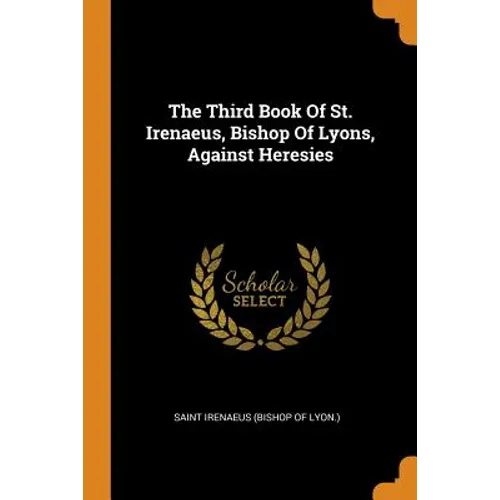 The Third Book of St. Irenaeus, Bishop of Lyons, Against Heresies