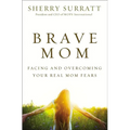 The Brave Mom: Facing and Overcoming Your Real Mom Fears