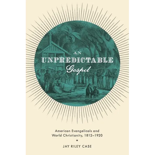 Unpredictable Gospel: American Evangelicals and World Christianity, 1812-1920