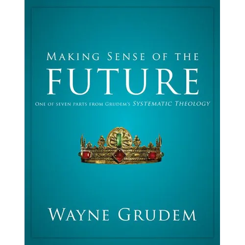 Making Sense of the Future: One of Seven Parts from Grudem's Systematic Theology 7